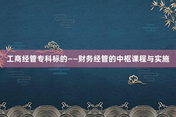 工商经管专科标的——财务经管的中枢课程与实施