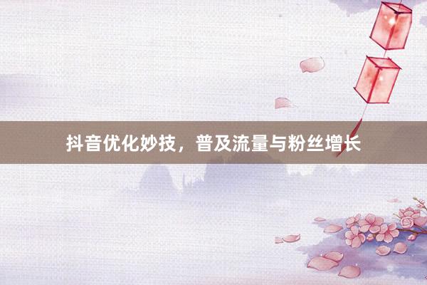 抖音优化妙技，普及流量与粉丝增长