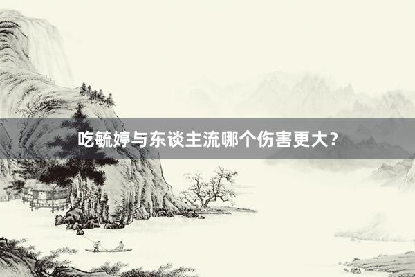 吃毓婷与东谈主流哪个伤害更大?