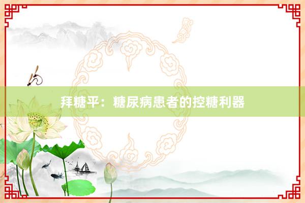 拜糖平:糖尿病患者的控糖利器